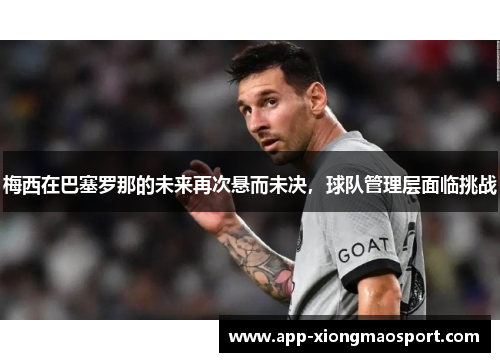 梅西在巴塞罗那的未来再次悬而未决，球队管理层面临挑战